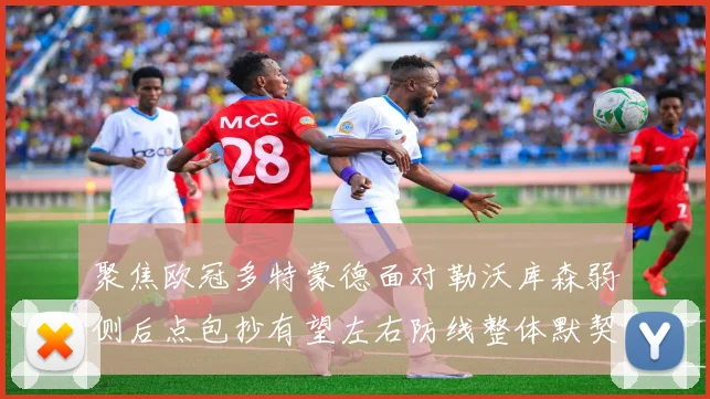 聚焦欧冠多特蒙德面对勒沃库森弱侧后点包抄有望左右防线整体默契