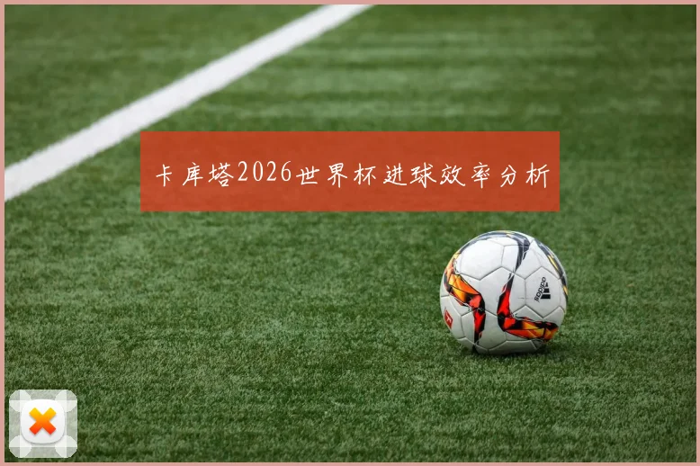 卡库塔2026世界杯进球效率分析