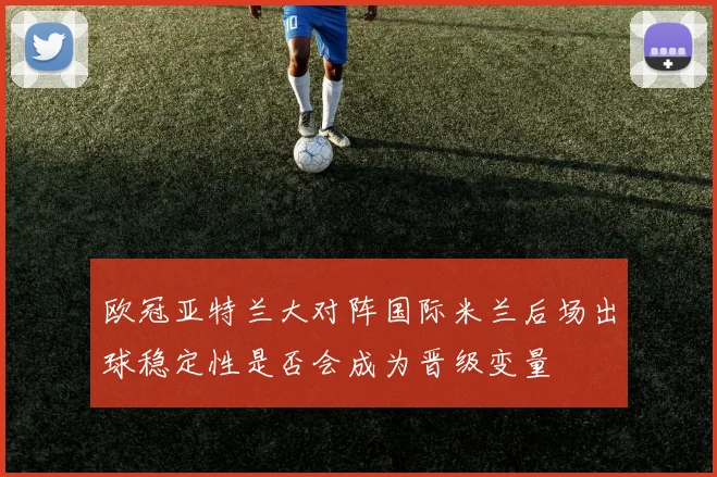欧冠亚特兰大对阵国际米兰后场出球稳定性是否会成为晋级变量