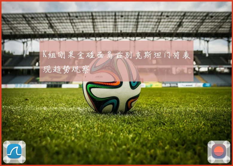 K组刚果金碰面乌兹别克斯坦门将表现趋势观察