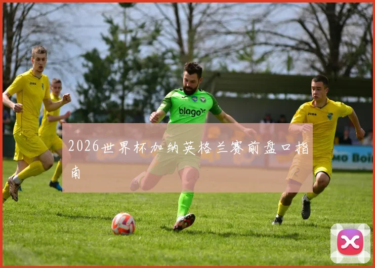 2026世界杯加纳英格兰赛前盘口指南