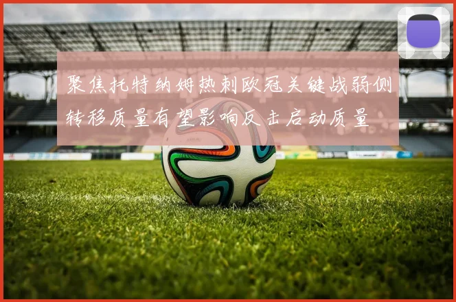 聚焦托特纳姆热刺欧冠关键战弱侧转移质量有望影响反击启动质量