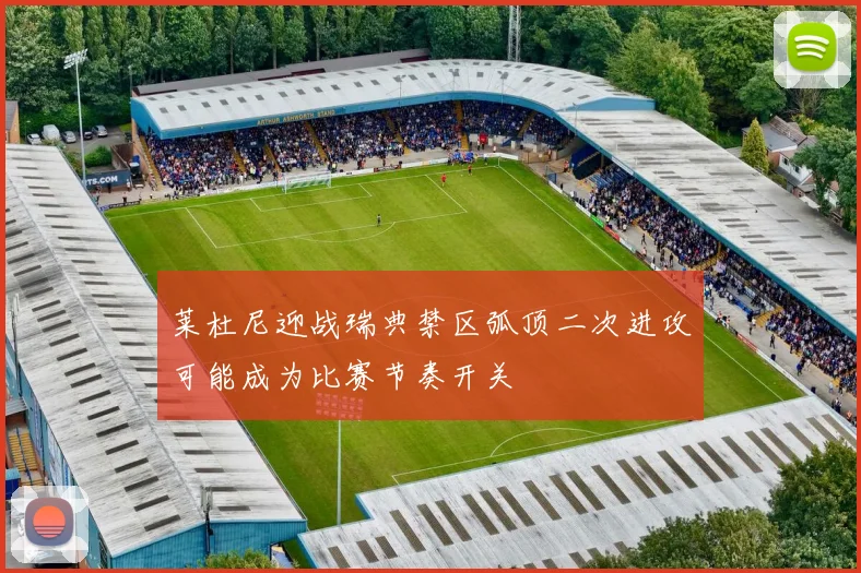 莱杜尼迎战瑞典禁区弧顶二次进攻可能成为比赛节奏开关