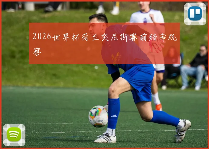 2026世界杯荷兰突尼斯赛前赔率观察