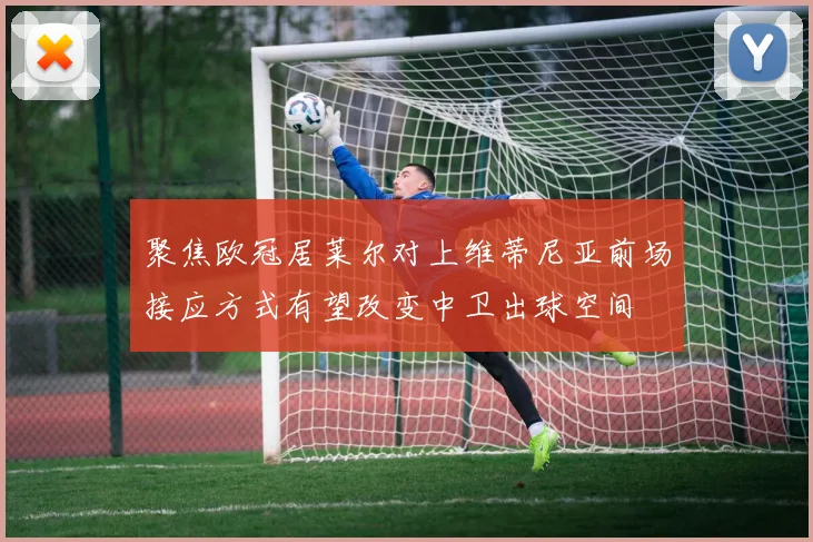 聚焦欧冠居莱尔对上维蒂尼亚前场接应方式有望改变中卫出球空间