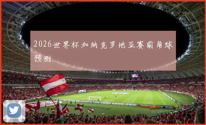 2026世界杯加纳克罗地亚赛前角球预测