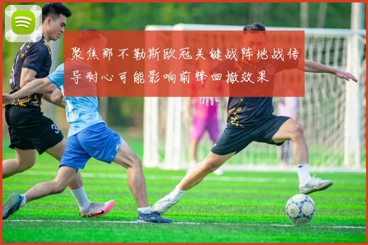 聚焦那不勒斯欧冠关键战阵地战传导耐心可能影响前锋回撤效果