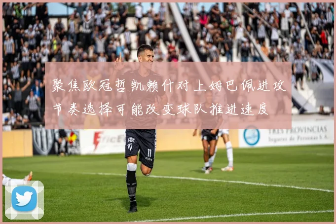 聚焦欧冠哲凯赖什对上姆巴佩进攻节奏选择可能改变球队推进速度