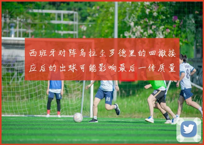 西班牙对阵乌拉圭罗德里的回撤接应后的出球可能影响最后一传质量