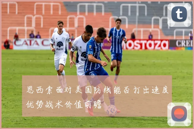 恩西索面对美国防线能否打出速度优势战术价值前瞻