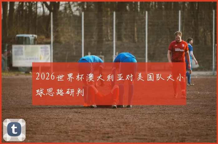 2026世界杯澳大利亚对美国队大小球思路研判