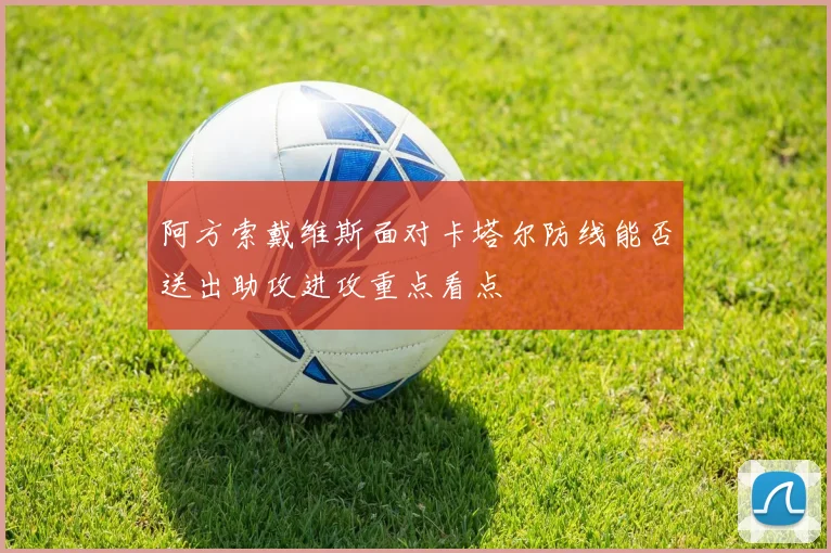 阿方索戴维斯面对卡塔尔防线能否送出助攻进攻重点看点