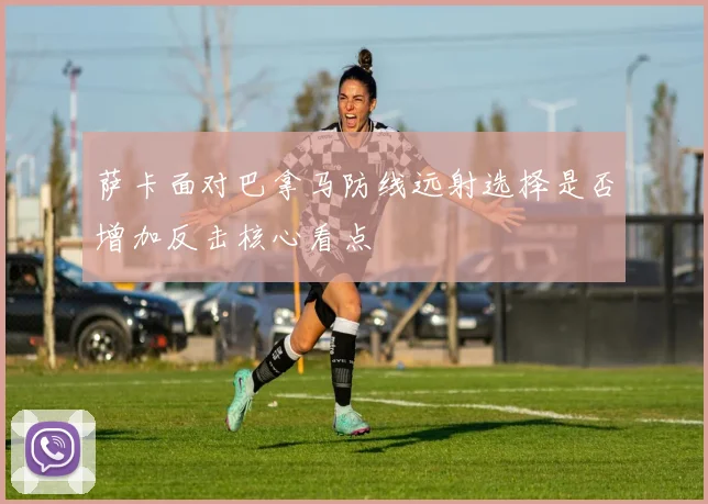 萨卡面对巴拿马防线远射选择是否增加反击核心看点