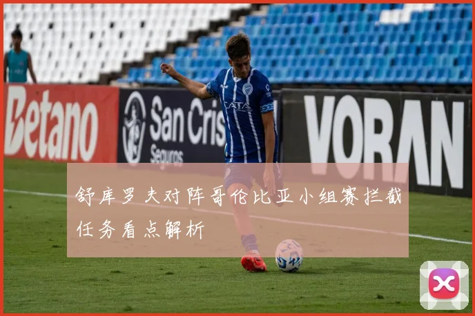 舒库罗夫对阵哥伦比亚小组赛拦截任务看点解析