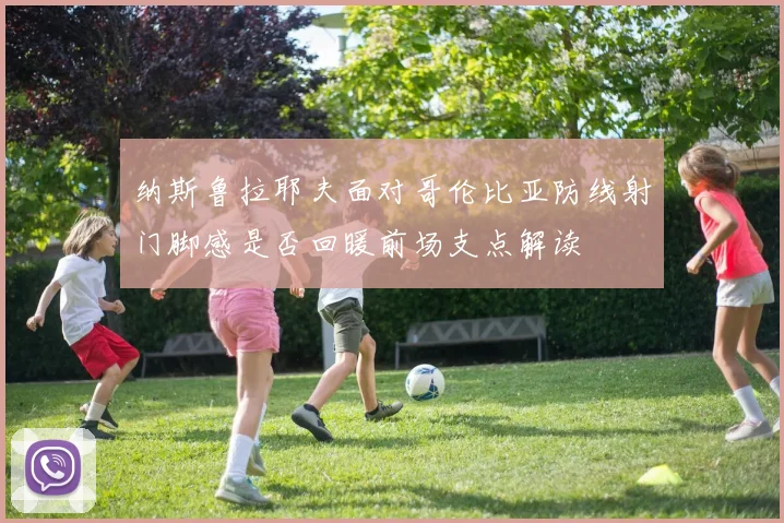 纳斯鲁拉耶夫面对哥伦比亚防线射门脚感是否回暖前场支点解读