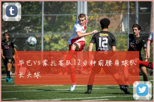 毕巴vs蒙扎客队12分钟前腰角球队长头球