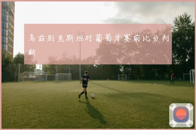 乌兹别克斯坦对葡萄牙赛前比分判断