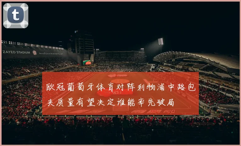 欧冠葡萄牙体育对阵利物浦中路包夹质量有望决定谁能率先破局