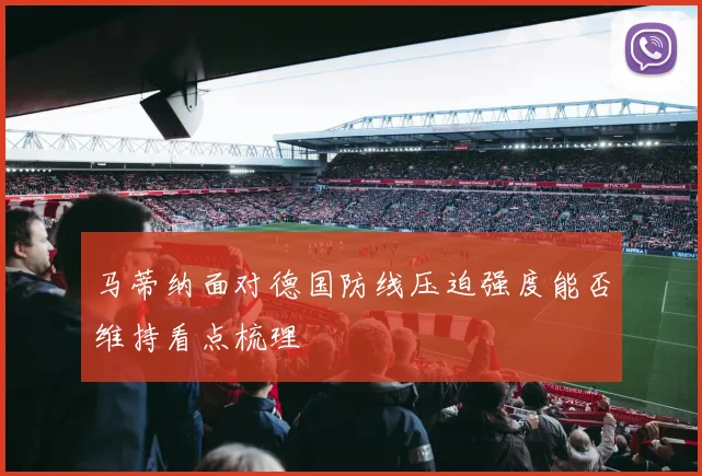 马蒂纳面对德国防线压迫强度能否维持看点梳理