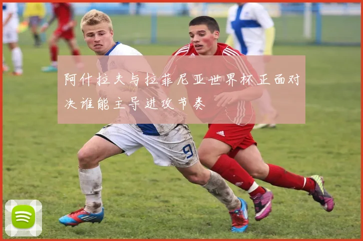 阿什拉夫与拉菲尼亚世界杯正面对决谁能主导进攻节奏