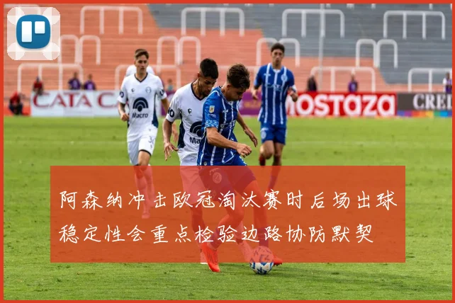 阿森纳冲击欧冠淘汰赛时后场出球稳定性会重点检验边路协防默契