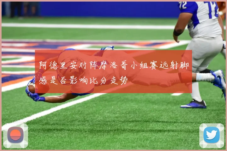阿德里安对阵摩洛哥小组赛远射脚感是否影响比分走势
