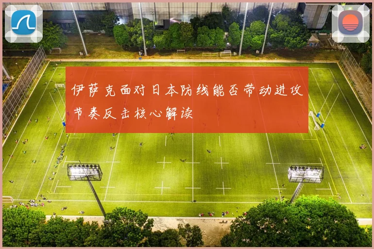 伊萨克面对日本防线能否带动进攻节奏反击核心解读