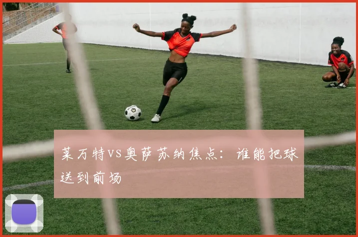 莱万特vs奥萨苏纳焦点：谁能把球送到前场
