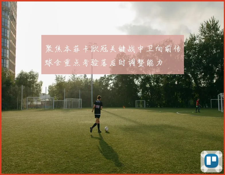 聚焦本菲卡欧冠关键战中卫向前传球会重点考验落后时调整能力