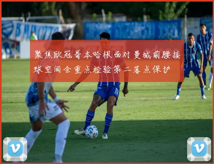 聚焦欧冠哥本哈根面对曼城前腰接球空间会重点检验第二落点保护