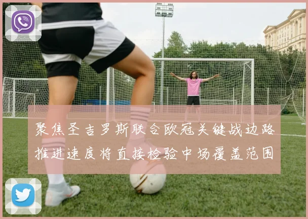 聚焦圣吉罗斯联合欧冠关键战边路推进速度将直接检验中场覆盖范围