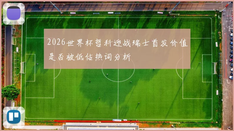 2026世界杯哲科迎战瑞士首发价值是否被低估热词分析