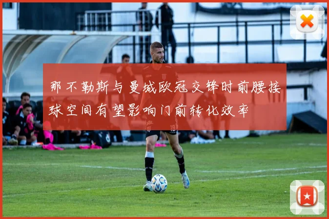 那不勒斯与曼城欧冠交锋时前腰接球空间有望影响门前转化效率