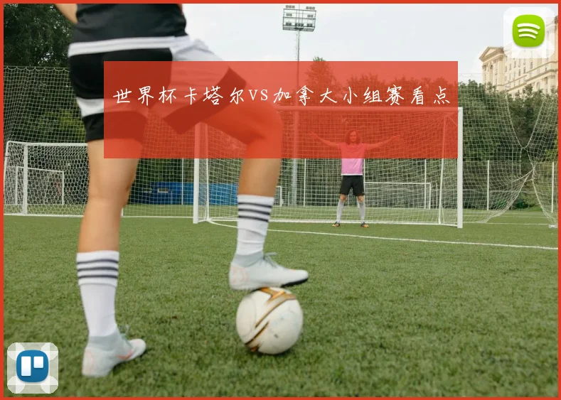 世界杯卡塔尔vs加拿大小组赛看点