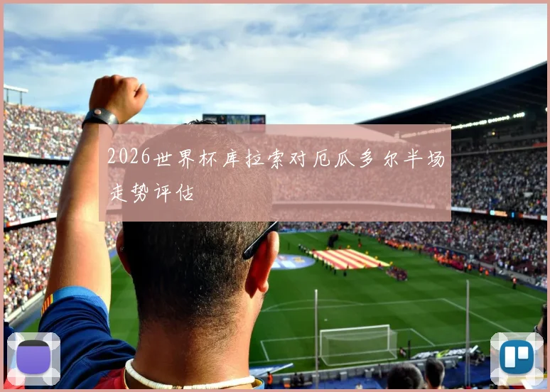 2026世界杯库拉索对厄瓜多尔半场走势评估