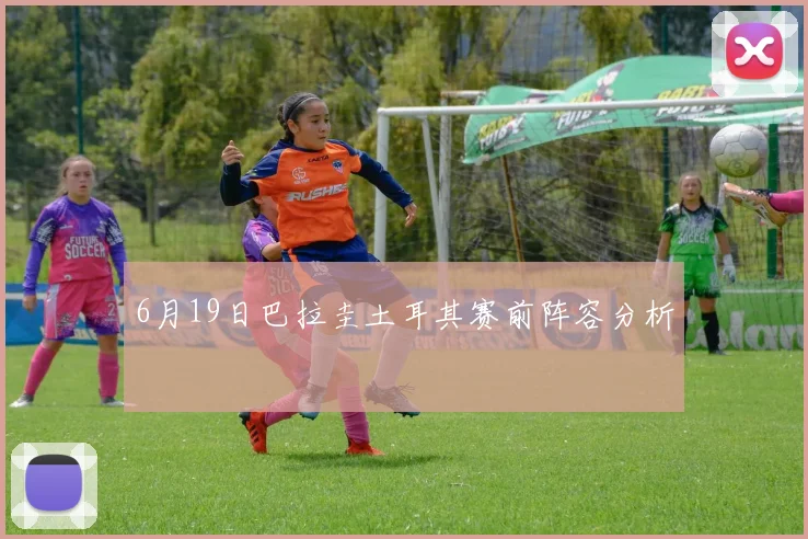 6月19日巴拉圭土耳其赛前阵容分析