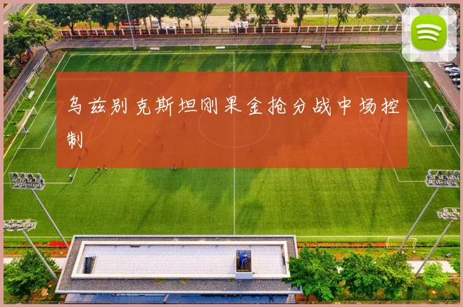 乌兹别克斯坦刚果金抢分战中场控制