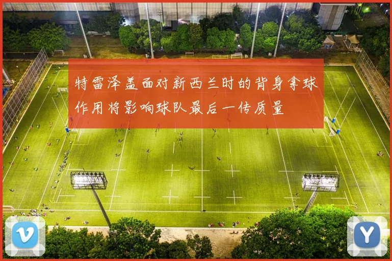 特雷泽盖面对新西兰时的背身拿球作用将影响球队最后一传质量