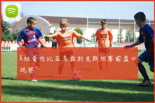 K组哥伦比亚乌兹别克斯坦赛前盘口观察