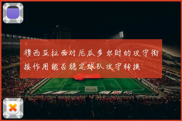 穆西亚拉面对厄瓜多尔时的攻守衔接作用能否稳定球队攻守转换
