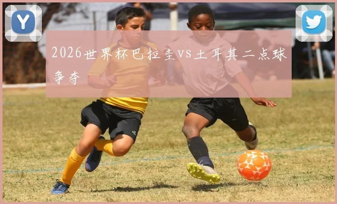 2026世界杯巴拉圭vs土耳其二点球争夺