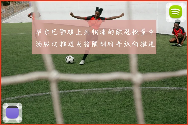 毕尔巴鄂碰上利物浦的欧冠较量中场纵向推进或将限制对手纵向推进