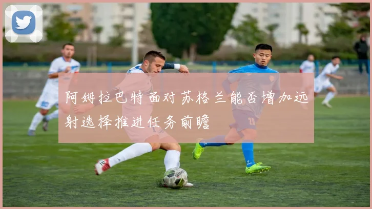 阿姆拉巴特面对苏格兰能否增加远射选择推进任务前瞻
