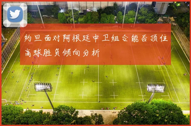 约旦面对阿根廷中卫组合能否顶住高球胜负倾向分析