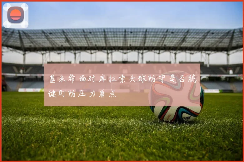 基米希面对库拉索头球防守是否稳健盯防压力看点