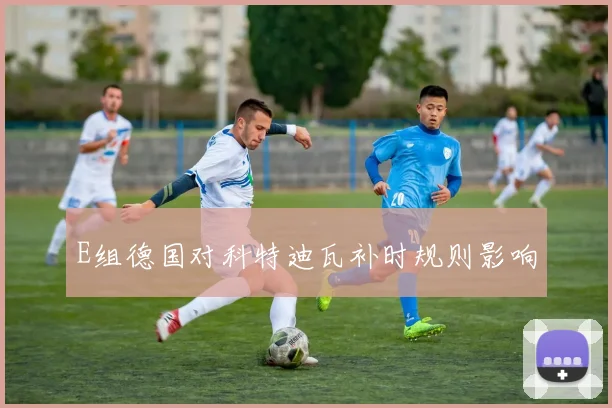 E组德国对科特迪瓦补时规则影响