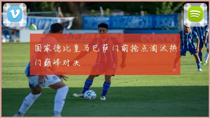国家德比皇马巴萨门前抢点淘汰热门巅峰对决