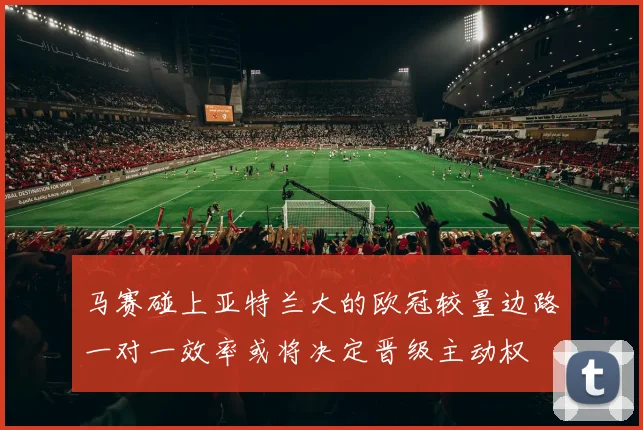 马赛碰上亚特兰大的欧冠较量边路一对一效率或将决定晋级主动权
