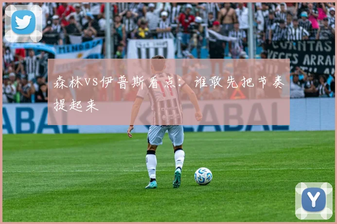 森林vs伊普斯看点：谁敢先把节奏提起来