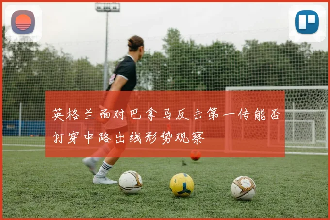 英格兰面对巴拿马反击第一传能否打穿中路出线形势观察